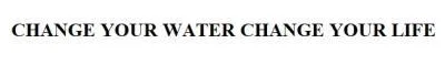 CHANGE YOUR WATER CHANGE YOUR LIFE — UAE trademark in Class 11