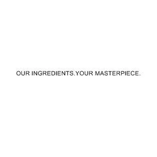 OUR . INGREDIENTS.YOUR MASTERPIECE