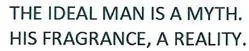 THE IDEAL MAN IS A MYTH HIS FRAGRANCE, A REALITY